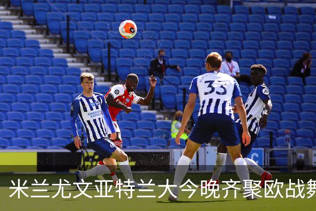 米兰尤文亚特兰大今晚齐聚欧战舞台，激情四射！